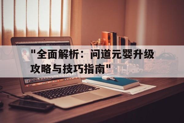 "全面解析：问道元婴升级攻略与技巧指南"