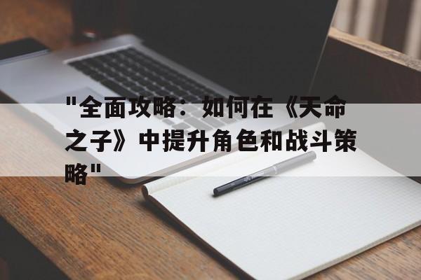 "全面攻略：如何在《天命之子》中提升角色和战斗策略"