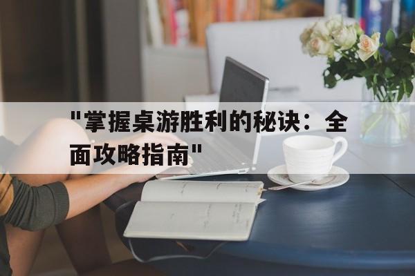 "掌握桌游胜利的秘诀：全面攻略指南"的简单介绍