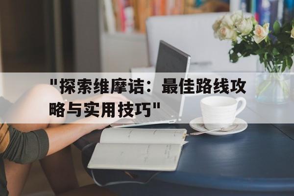 "探索维摩诘：最佳路线攻略与实用技巧"的简单介绍