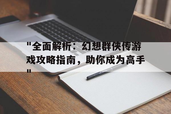 "全面解析：幻想群侠传游戏攻略指南，助你成为高手"的简单介绍