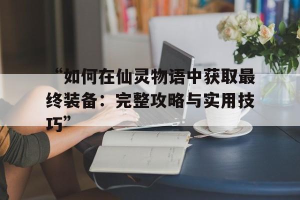 “如何在仙灵物语中获取最终装备：完整攻略与实用技巧”