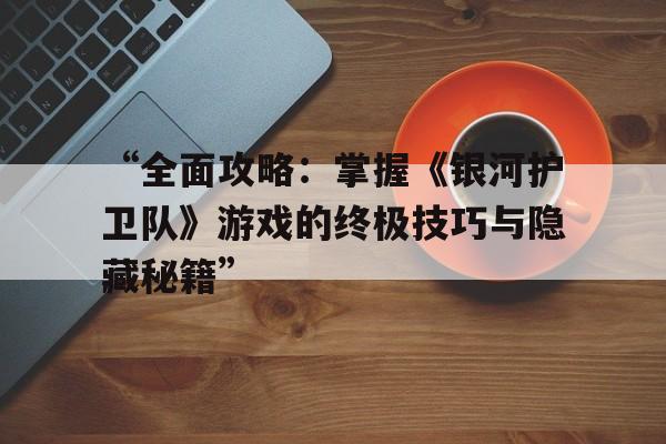 “全面攻略：掌握《银河护卫队》游戏的终极技巧与隐藏秘籍”