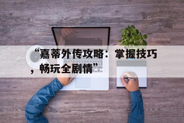 “嘉蒂外传攻略：掌握技巧，畅玩全剧情”