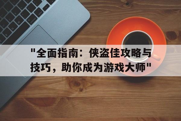 关于"全面指南：侠盗佳攻略与技巧，助你成为游戏大师"的信息