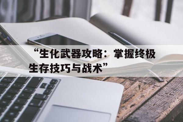 “生化武器攻略：掌握终极生存技巧与战术”