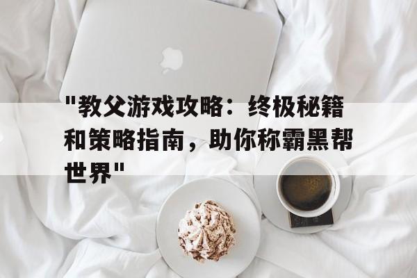 "教父游戏攻略：终极秘籍和策略指南，助你称霸黑帮世界"