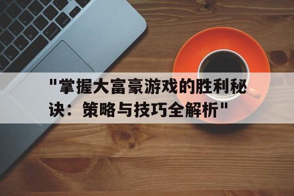 "掌握大富豪游戏的胜利秘诀：策略与技巧全解析"的简单介绍