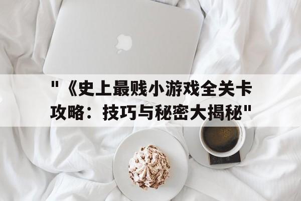 "《史上最贱小游戏全关卡攻略：技巧与秘密大揭秘"的简单介绍