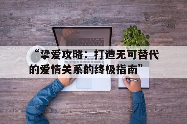 “挚爱攻略：打造无可替代的爱情关系的终极指南”