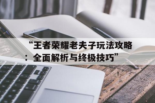 “王者荣耀老夫子玩法攻略：全面解析与终极技巧”