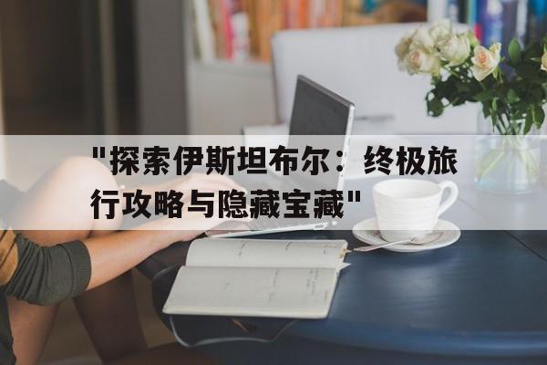 "探索伊斯坦布尔：终极旅行攻略与隐藏宝藏"的简单介绍