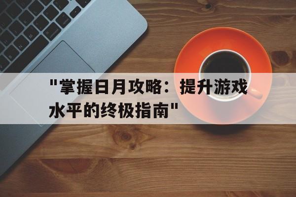 "掌握日月攻略：提升游戏水平的终极指南"的简单介绍