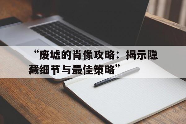 “废墟的肖像攻略：揭示隐藏细节与最佳策略”