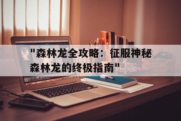 "森林龙全攻略：征服神秘森林龙的终极指南"