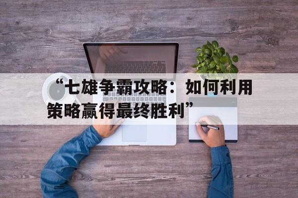 “七雄争霸攻略：如何利用策略赢得最终胜利”