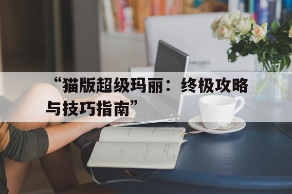 关于“猫版超级玛丽：终极攻略与技巧指南”的信息