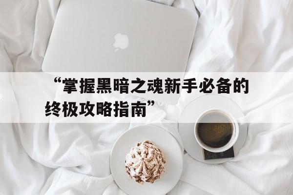 “掌握黑暗之魂新手必备的终极攻略指南”