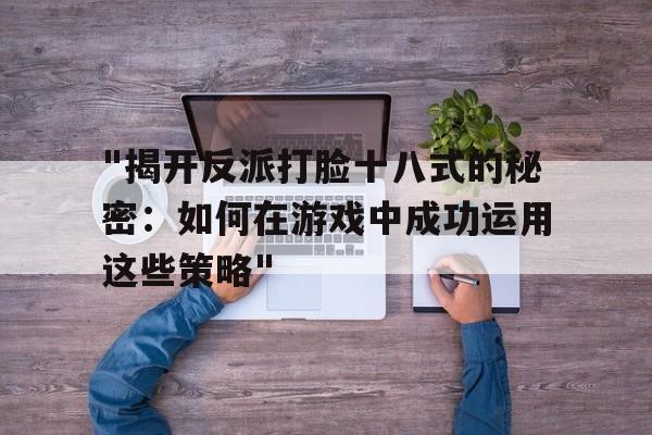 "揭开反派打脸十八式的秘密：如何在游戏中成功运用这些策略"