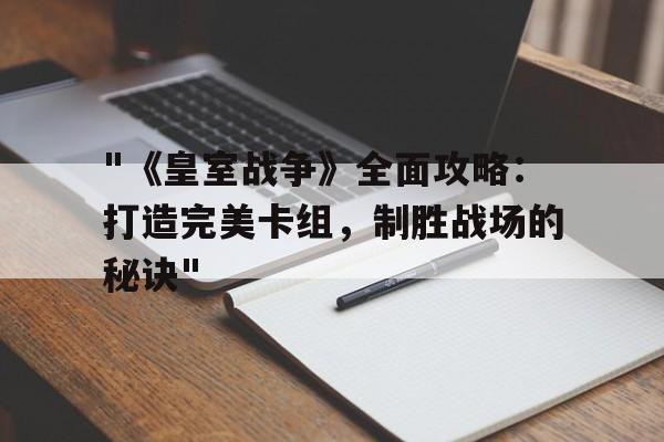 "《皇室战争》全面攻略：打造完美卡组，制胜战场的秘诀"