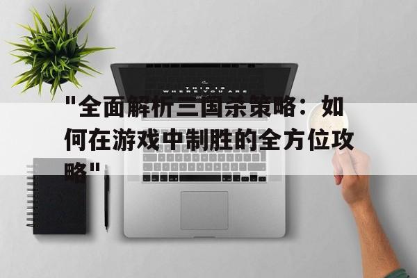 关于"全面解析三国杀策略：如何在游戏中制胜的全方位攻略"的信息