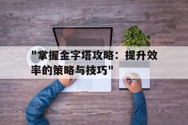 "掌握金字塔攻略：提升效率的策略与技巧"