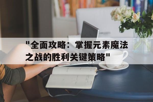 "全面攻略：掌握元素魔法之战的胜利关键策略"