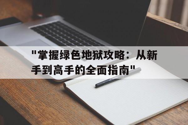 关于"掌握绿色地狱攻略：从新手到高手的全面指南"的信息