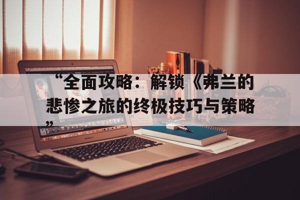 “全面攻略：解锁《弗兰的悲惨之旅的终极技巧与策略”的简单介绍