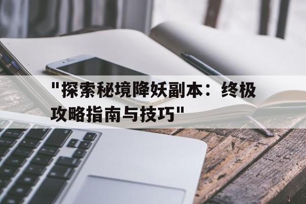 关于"探索秘境降妖副本：终极攻略指南与技巧"的信息