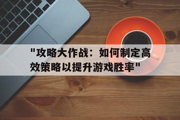 包含"攻略大作战：如何制定高效策略以提升游戏胜率"的词条