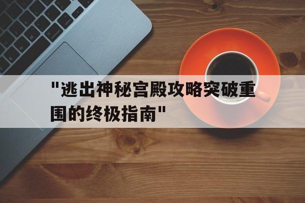 "逃出神秘宫殿攻略突破重围的终极指南"的简单介绍