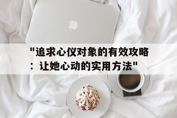 包含"追求心仪对象的有效攻略：让她心动的实用方法"的词条