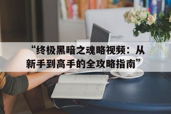 “终极黑暗之魂略视频：从新手到高手的全攻略指南”