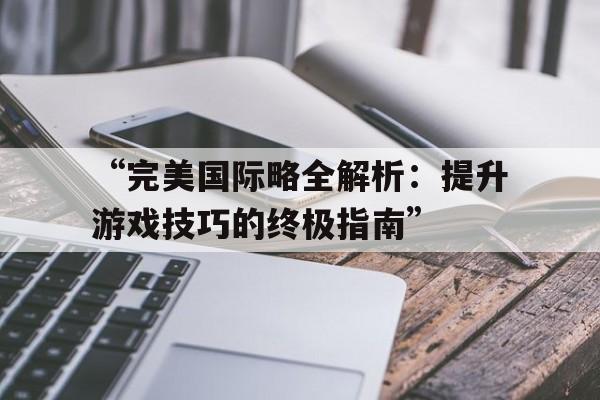 “完美国际略全解析：提升游戏技巧的终极指南”