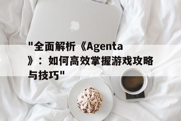 关于"全面解析《Agenta》：如何高效掌握游戏攻略与技巧"的信息