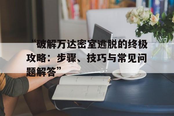 “破解万达密室逃脱的终极攻略：步骤、技巧与常见问题解答”