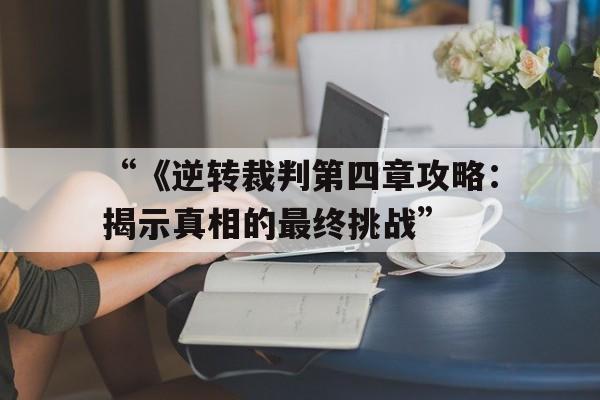 “《逆转裁判第四章攻略：揭示真相的最终挑战”