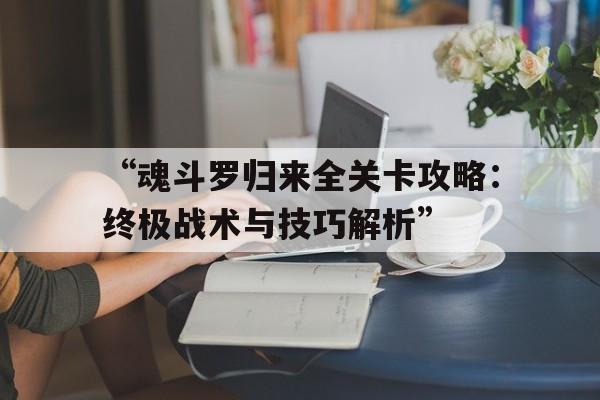 “魂斗罗归来全关卡攻略：终极战术与技巧解析”