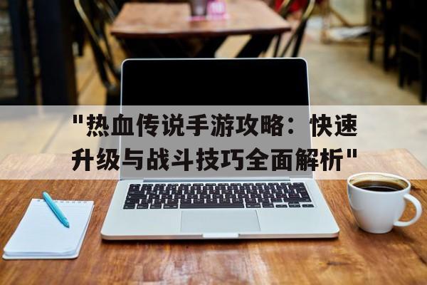 "热血传说手游攻略：快速升级与战斗技巧全面解析"