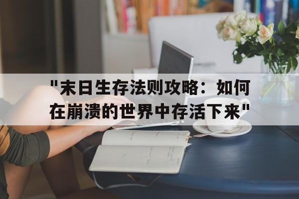 "末日生存法则攻略：如何在崩溃的世界中存活下来"的简单介绍