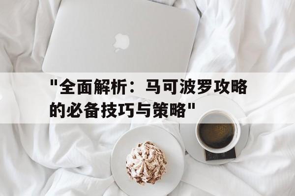 "全面解析：马可波罗攻略的必备技巧与策略"