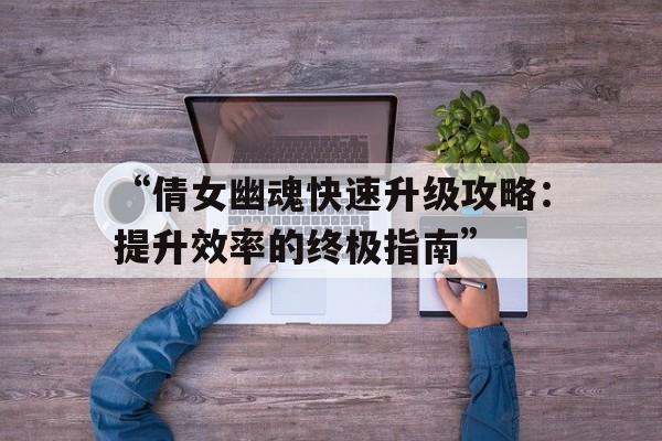 “倩女幽魂快速升级攻略：提升效率的终极指南”