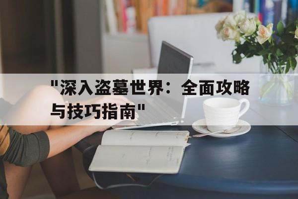 "深入盗墓世界：全面攻略与技巧指南"的简单介绍