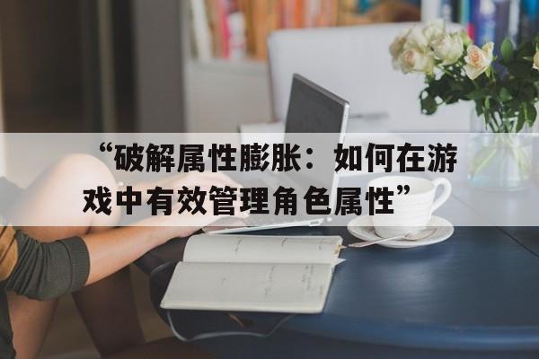 “破解属性膨胀：如何在游戏中有效管理角色属性”