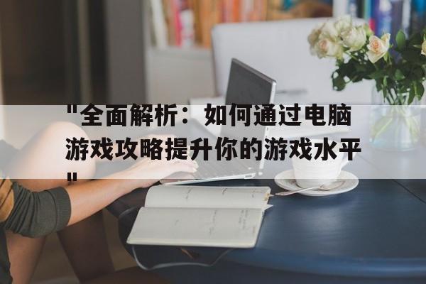 "全面解析：如何通过电脑游戏攻略提升你的游戏水平"的简单介绍