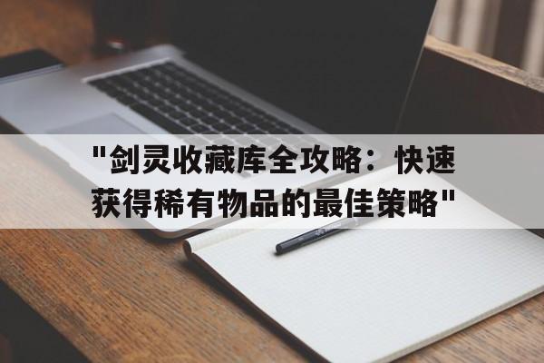 关于"剑灵收藏库全攻略：快速获得稀有物品的最佳策略"的信息