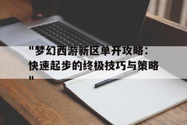 "梦幻西游新区单开攻略：快速起步的终极技巧与策略"的简单介绍