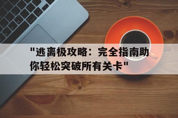 包含"逃离极攻略：完全指南助你轻松突破所有关卡"的词条