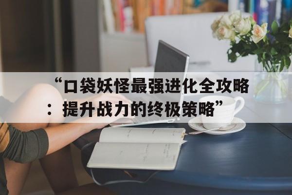 “口袋妖怪最强进化全攻略：提升战力的终极策略”